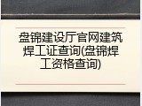 盘锦建设厅官网建筑焊工证查询(盘锦焊工资格查询)