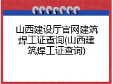 山西建设厅官网建筑焊工证查询(山西建筑焊工证查询)