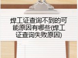焊工证查询不到的可能原因有哪些(焊工证查询失败原因)