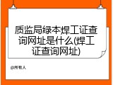质监局绿本焊工证查询网址是什么(焊工证查询网址)