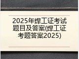 2025年焊工证考试题目及答案(焊工证考题答案2025)