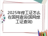 2025年焊工证怎么在国网查询(国网焊工证查询)