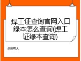 焊工证查询官网入口绿本怎么查询(焊工证绿本查询)