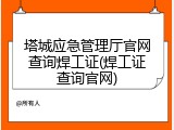 塔城应急管理厅官网查询焊工证(焊工证查询官网)