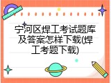 宁河区焊工考试题库及答案怎样下载(焊工考题下载)