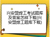兴安盟焊工考试题库及答案怎样下载(兴安盟焊工题库下载)