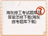 海东焊工考试题库及答案怎样下载(海东焊考题库下载)