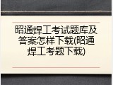 昭通焊工考试题库及答案怎样下载(昭通焊工考题下载)