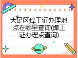 大足区焊工证办理地点在哪里查询(焊工证办理点查询)