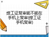 焊工证复审能不能在手机上复审(焊工证手机复审)