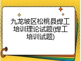 九龙坡区松桃县焊工培训理论试题(焊工培训试题)
