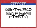 漳州焊工考试题库及答案怎样下载(漳州焊工考题下载)