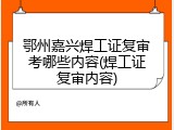 鄂州嘉兴焊工证复审考哪些内容(焊工证复审内容)
