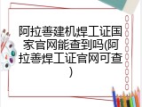 阿拉善建机焊工证国家官网能查到吗(阿拉善焊工证官网可查)