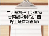 广西建机焊工证国家官网能查到吗(广西焊工证官网查询)