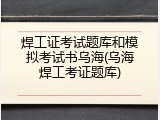 焊工证考试题库和模拟考试书乌海(乌海焊工考证题库)