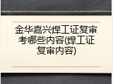 金华嘉兴焊工证复审考哪些内容(焊工证复审内容)
