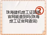 珠海建机焊工证国家官网能查到吗(珠海焊工证官网查询)