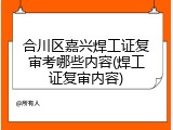 合川区嘉兴焊工证复审考哪些内容(焊工证复审内容)