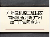 广州建机焊工证国家官网能查到吗(广州焊工证官网查询)