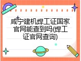 咸宁建机焊工证国家官网能查到吗(焊工证官网查询)