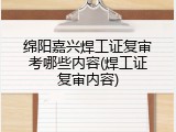 绵阳嘉兴焊工证复审考哪些内容(焊工证复审内容)