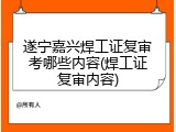 遂宁嘉兴焊工证复审考哪些内容(焊工证复审内容)