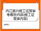 内江嘉兴焊工证复审考哪些内容(焊工证复审内容)