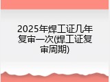 2025年焊工证几年复审一次(焊工证复审周期)