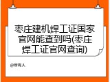 枣庄建机焊工证国家官网能查到吗(枣庄焊工证官网查询)