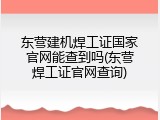 东营建机焊工证国家官网能查到吗(东营焊工证官网查询)