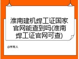 淮南建机焊工证国家官网能查到吗(淮南焊工证官网可查)