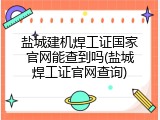 盐城建机焊工证国家官网能查到吗(盐城焊工证官网查询)