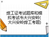 焊工证考试题库和模拟考试书大兴安岭(大兴安岭焊工考题)