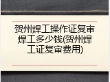 贺州焊工操作证复审焊工多少钱(贺州焊工证复审费用)
