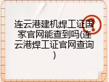 连云港建机焊工证国家官网能查到吗(连云港焊工证官网查询)