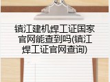 镇江建机焊工证国家官网能查到吗(镇江焊工证官网查询)