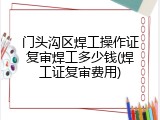 门头沟区焊工操作证复审焊工多少钱(焊工证复审费用)