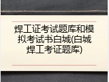 焊工证考试题库和模拟考试书白城(白城焊工考证题库)