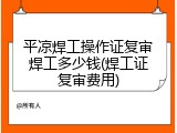 平凉焊工操作证复审焊工多少钱(焊工证复审费用)