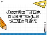抚顺建机焊工证国家官网能查到吗(抚顺焊工证官网查询)