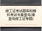 焊工证考试题库和模拟考试书秦皇岛(秦皇岛焊工证考题)