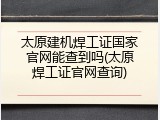太原建机焊工证国家官网能查到吗(太原焊工证官网查询)