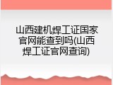 山西建机焊工证国家官网能查到吗(山西焊工证官网查询)