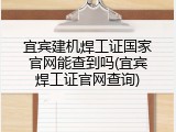 宜宾建机焊工证国家官网能查到吗(宜宾焊工证官网查询)
