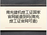 南充建机焊工证国家官网能查到吗(南充焊工证官网可查)