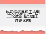临汾松桃县焊工培训理论试题(临汾焊工理论试题)