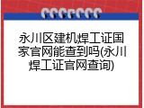 永川区建机焊工证国家官网能查到吗(永川焊工证官网查询)
