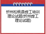忻州松桃县焊工培训理论试题(忻州焊工理论试题)