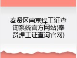 奉贤区南京焊工证查询系统官方网站(奉贤焊工证查询官网)